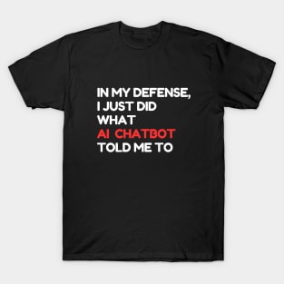 In my defense, I just did what the AI chatbot told me to T-Shirt